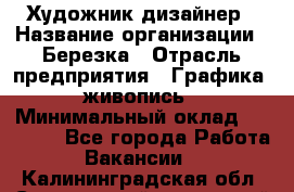Художник-дизайнер › Название организации ­ Березка › Отрасль предприятия ­ Графика, живопись › Минимальный оклад ­ 50 000 - Все города Работа » Вакансии   . Калининградская обл.,Светловский городской округ 